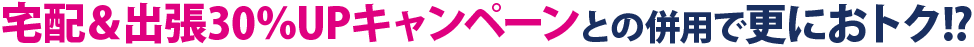 30%UPキャンペーンとの併用で更におトク！？